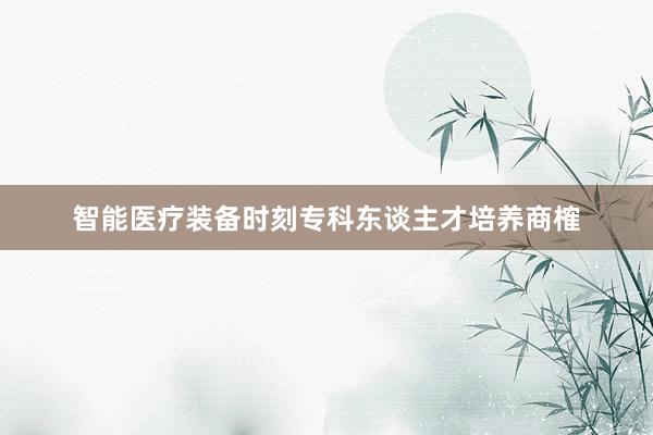 智能医疗装备时刻专科东谈主才培养商榷
