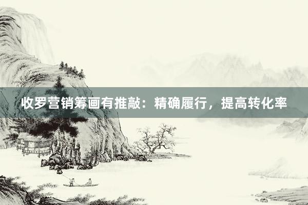 收罗营销筹画有推敲：精确履行，提高转化率